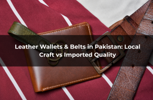 Leather Wallets & Belts in Pakistan Local Craft vs Imported Quality