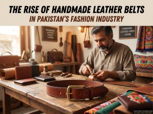 The Rise of Handmade Leather Belts in Pakistan’s Fashion Industry